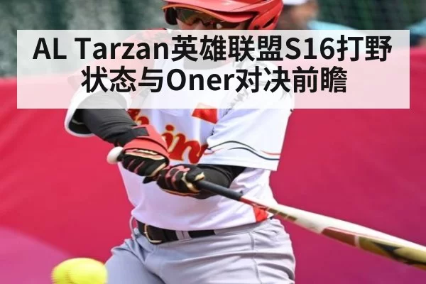 AL Tarzan英雄联盟S16打野状态与Oner对决前瞻